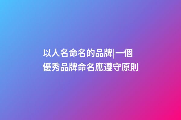 以人名命名的品牌|一個優秀品牌命名應遵守原則-第1張-商標起名-玄機派
